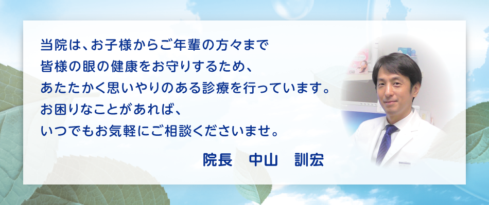 当院は、お子様からご年輩の方々まで皆様の眼の健康をお守りするため、あたたかく思いやりのある診療を行っています。お困りなことがあれば、いつでもお気軽にご相談くださいませ。